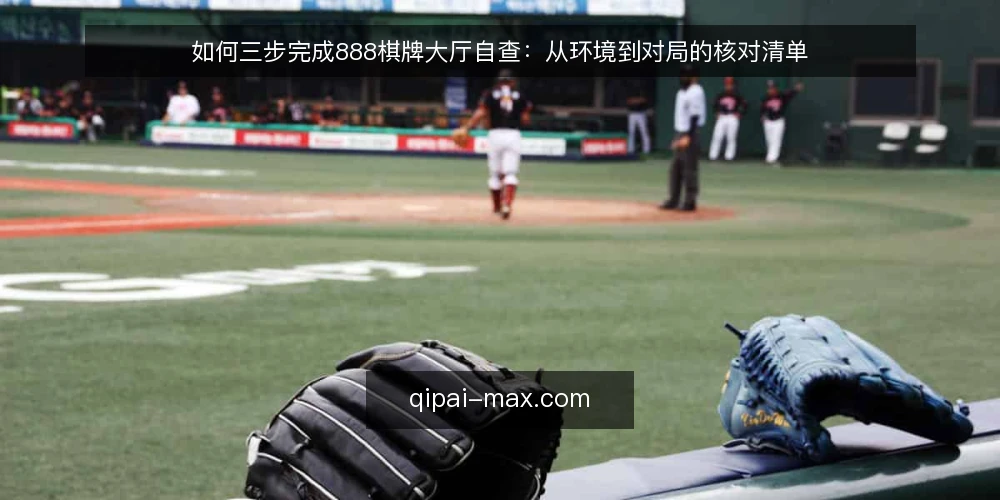 如何三步完成888棋牌大厅自查:从环境到对局的核对清单 — 为什么现在需要一次自查 配图