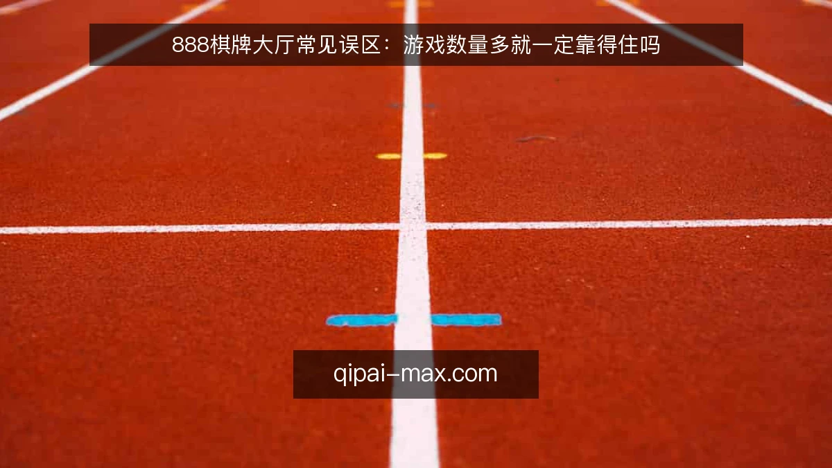 888棋牌大厅常见误区：游戏数量多就一定靠得住吗