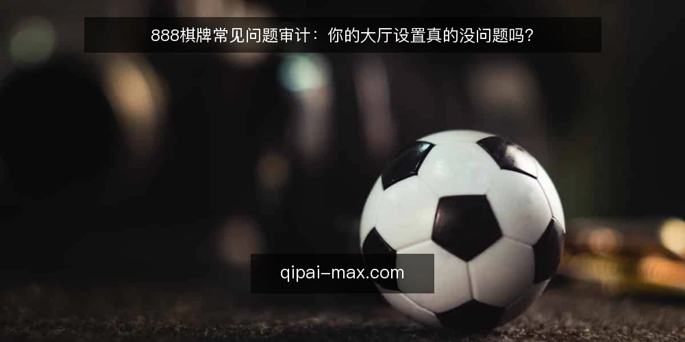 888棋牌常见问题审计:你的大厅设置真的没问题吗? — 为什么要做这次审计? 配图