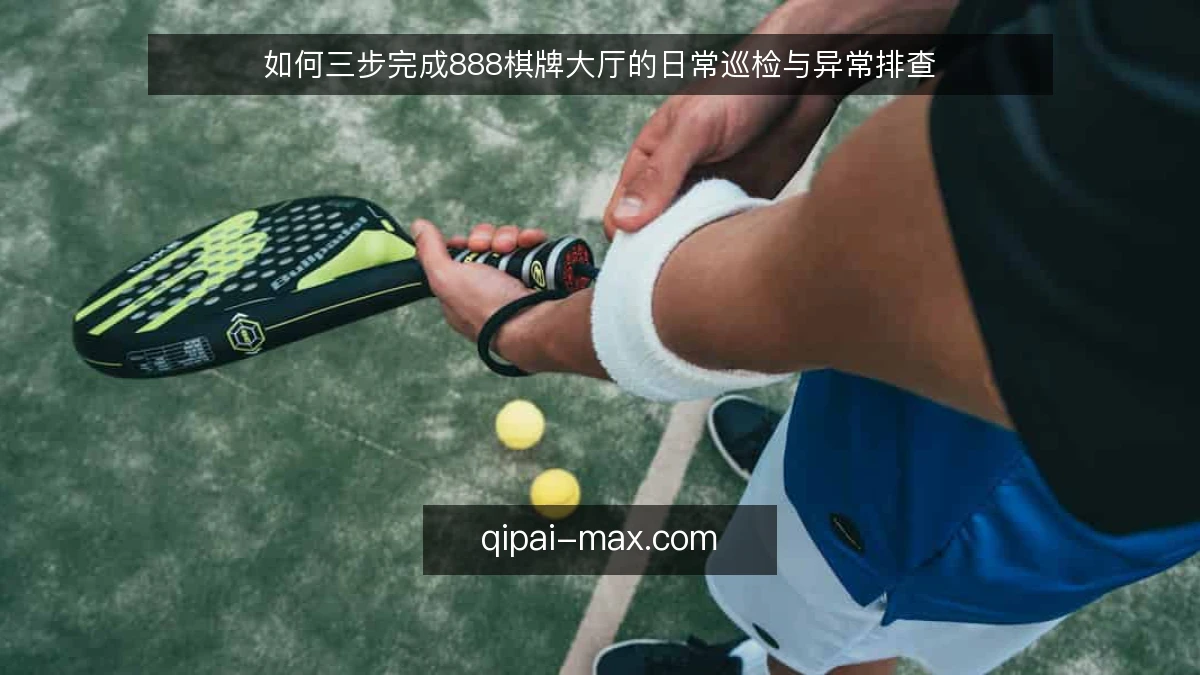 如何三步完成888棋牌大厅的日常巡检与异常排查