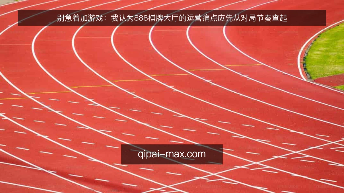 别急着加游戏：我认为888棋牌大厅的运营痛点应先从对局节奏查起