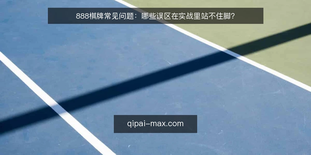 888棋牌常见问题：哪些误区在实战里站不住脚？ — 先厘清问题：实战疑问为何总绕回同一个误区 配图
