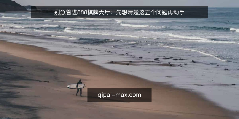 别急着进888棋牌大厅：先想清楚这五个问题再动手 — 为什么先问问题比先打开大厅更重要 配图